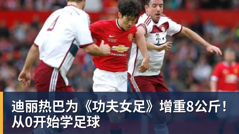 九游体育迪丽热巴为《功夫女足》增重8公斤！从0开始学足球