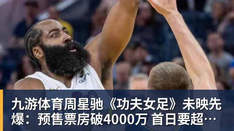 九游体育周星驰《功夫女足》未映先爆：预售票房破4000万 首日要超2亿