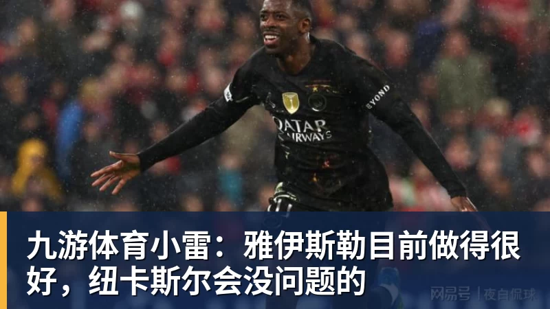 九游体育小雷:雅伊斯勒目前做得很好,纽卡斯尔会没问题的 九游体育小雷:雅伊斯勒目前做得很好,纽卡斯尔会没问题的