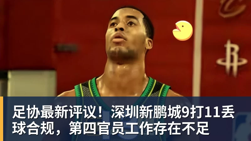 九游体育足协最新评议!深圳新鹏城9打11丢球合规,第四官员工作存在不足 九游体育足协最新评议!深圳新鹏城9打11丢球合规,第四官员工作存在不足