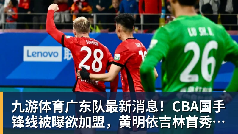 九游体育广东队最新消息!CBA国手锋线被曝欲加盟,黄明依吉林首秀成功? 九游体育广东队最新消息!CBA国手锋线被曝欲加盟,黄明依吉林首秀成功?