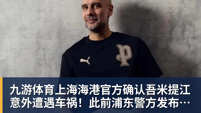 九游体育上海海港官方确认吾米提江意外遭遇车祸！此前浦东警方发布通报