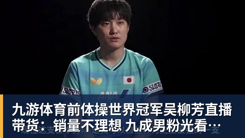 九游体育前体操世界冠军吴柳芳直播带货：销量不理想 九成男粉光看不买