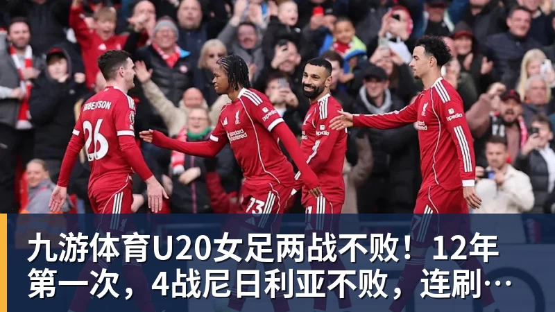九游体育U20女足两战不败！12年第一次，4战尼日利亚不败，连刷3纪录