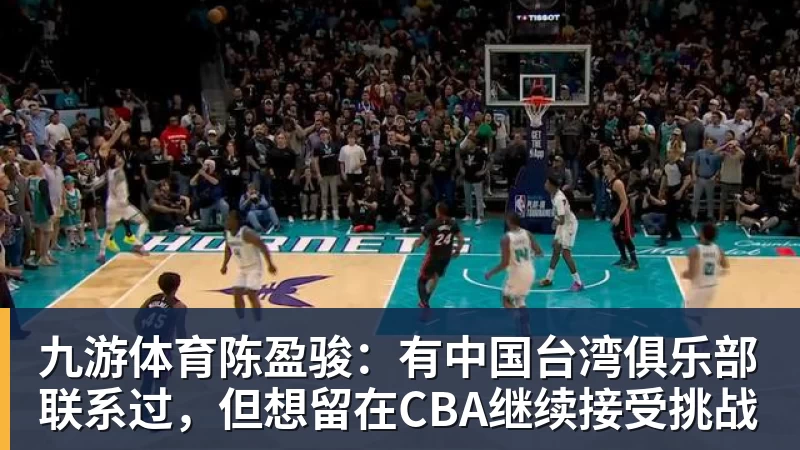 九游体育陈盈骏：有中国台湾俱乐部联系过，但想留在CBA继续接受挑战