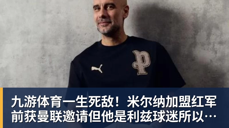 九游体育一生死敌！米尔纳加盟红军前获曼联邀请但他是利兹球迷所以拒绝