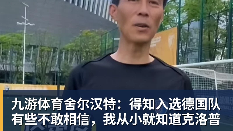 九游体育舍尔汉特：得知入选德国队有些不敢相信，我从小就知道克洛普