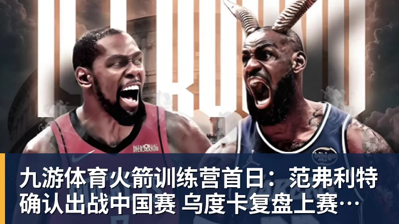 九游体育火箭训练营首日：范弗利特确认出战中国赛 乌度卡复盘上赛季得失