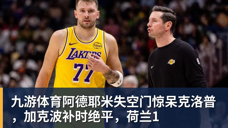 九游体育阿德耶米失空门惊呆克洛普,加克波补时绝平,荷兰1 九游体育阿德耶米失空门惊呆克洛普,加克波补时绝平,荷兰1