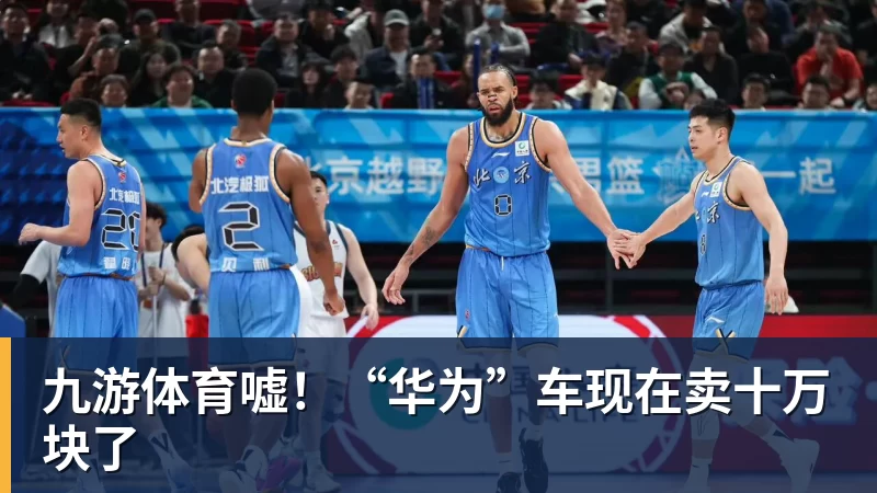 九游体育嘘！“华为”车现在卖十万块了