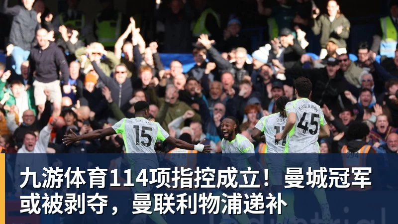 九游体育114项指控成立！曼城冠军或被剥夺，曼联利物浦递补