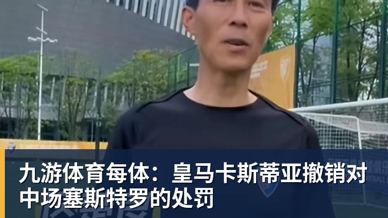 九游体育每体：皇马卡斯蒂亚撤销对中场塞斯特罗的处罚