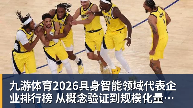 九游体育2026具身智能领域代表企业排行榜  从概念验证到规模化量产的产业跃迁