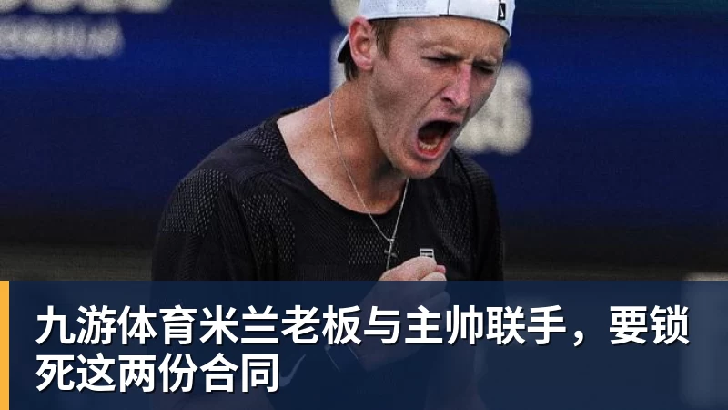 九游体育米兰老板与主帅联手，要锁死这两份合同