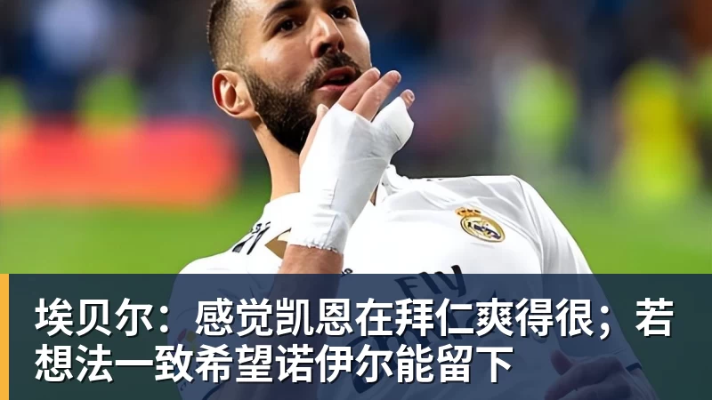 埃贝尔：感觉凯恩在拜仁爽得很；若想法一致希望诺伊尔能留下