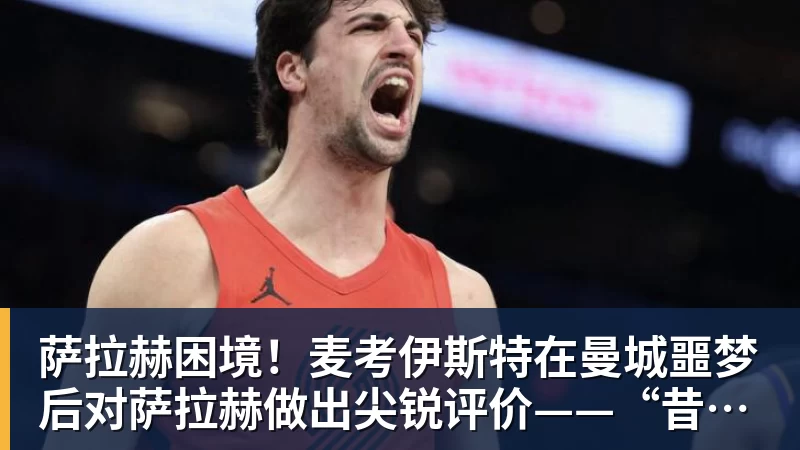 世界杯官网萨拉赫困境!麦考伊斯特在曼城噩梦后对萨拉赫做出尖锐评价——“昔日影子” 世界杯官网萨拉赫困境!麦考伊斯特在曼城噩梦后对萨拉赫做出尖锐评价——“昔日影子”