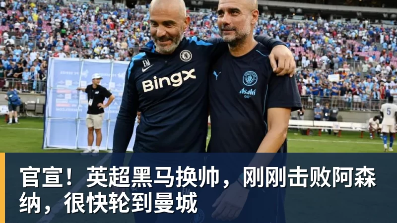 官宣！英超黑马换帅，刚刚击败阿森纳，很快轮到曼城