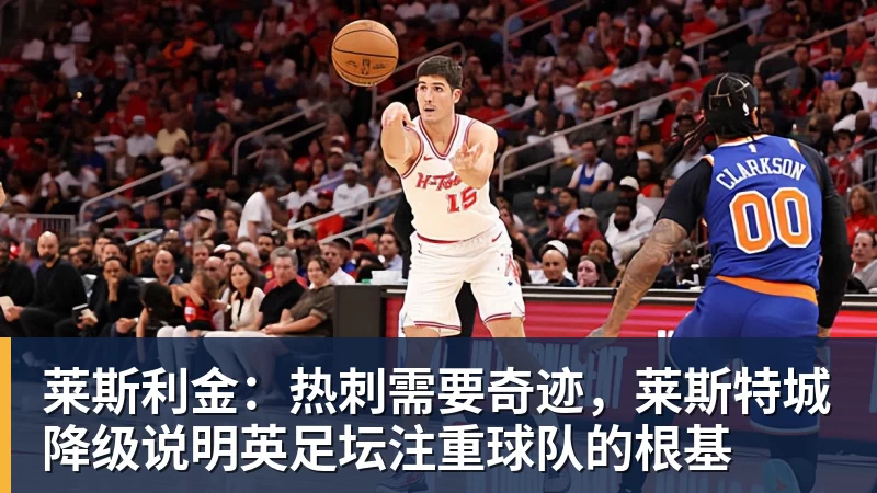 莱斯利金:热刺需要奇迹,莱斯特城降级说明英足坛注重球队的根基 莱斯利金:热刺需要奇迹,莱斯特城降级说明英足坛注重球队的根基