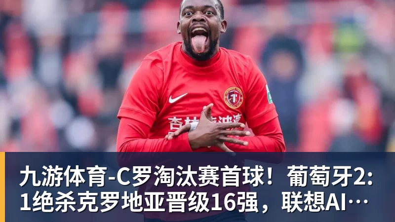 九游体育-C罗淘汰赛首球!葡萄牙2:1绝杀克罗地亚晋级16强,联想AI记录世界杯经典瞬间 九游体育-C罗淘汰赛首球!葡萄牙2:1绝杀克罗地亚晋级16强,联想AI记录世界杯经典瞬间