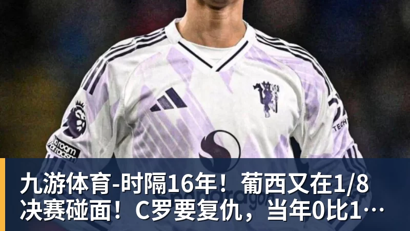 九游体育-时隔16年！葡西又在1/8决赛碰面！C罗要复仇，当年0比1被淘汰！