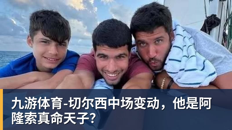 九游体育-切尔西中场变动，他是阿隆索真命天子？