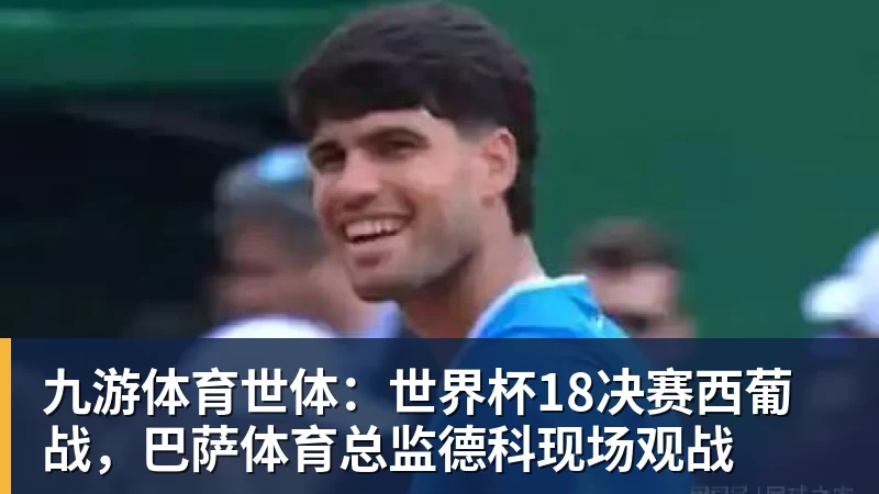 九游体育世体：世界杯18决赛西葡战，巴萨体育总监德科现场观战