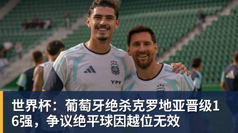 世界杯:葡萄牙绝杀克罗地亚晋级16强,争议绝平球因越位无效 世界杯:葡萄牙绝杀克罗地亚晋级16强,争议绝平球因越位无效