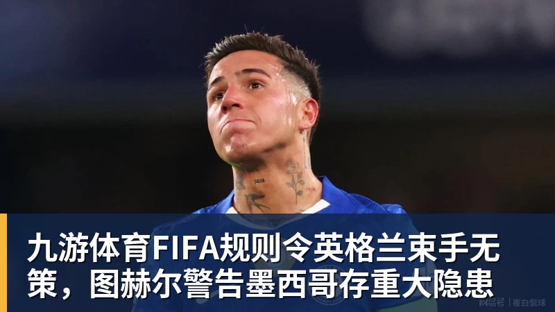 九游体育FIFA规则令英格兰束手无策，图赫尔警告墨西哥存重大隐患