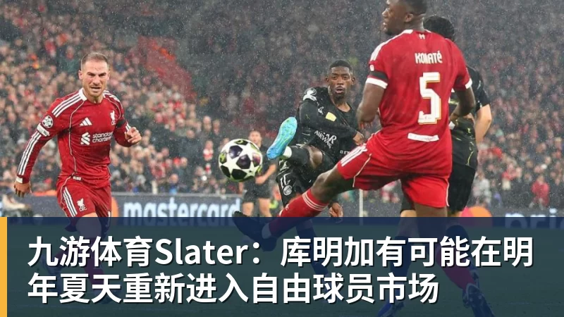 九游体育Slater:库明加有可能在明年夏天重新进入自由球员市场 九游体育Slater:库明加有可能在明年夏天重新进入自由球员市场